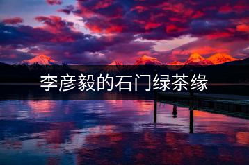 李彥毅的石門(mén)綠茶緣