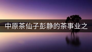 中原茶仙子彭靜的茶事業(yè)之路 “六如茶癡”的關(guān)門(mén)弟子