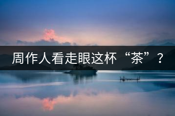 周作人看走眼這杯“茶”？