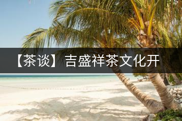 【茶談】吉盛祥茶文化開(kāi)發(fā)有限責(zé)任公司總經(jīng)理李易霖專訪