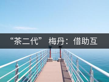 “茶二代” 梅丹:借助互聯(lián)網(wǎng)自創(chuàng)品牌 不再坐等收茶