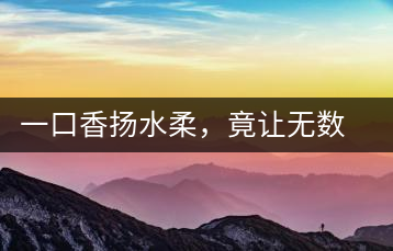 一口香揚水柔，竟讓無數(shù)人沉迷于此