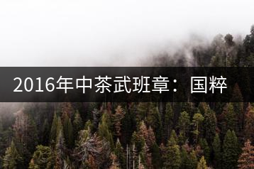 2016年中茶武班章：國(guó)粹精品、武者風(fēng)范