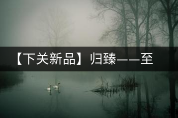 【下關(guān)新品】歸臻——至善至美，唯言歸臻