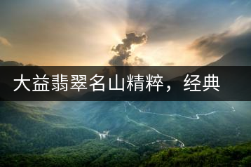 大益翡翠名山精粹，經(jīng)典呈現(xiàn)