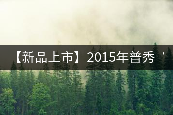 【新品上市】2015年普秀“野放茶”：經(jīng)典1908/經(jīng)典1729即將上市