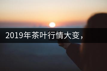 2019年茶葉行情大變，云南古樹茶滯銷，如何解決古樹茶信任危機(jī)？