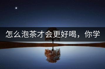 怎么泡茶才會更好喝，你學(xué)會了嗎？