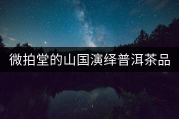 微拍堂的山國(guó)演繹普洱茶品質(zhì)如何？