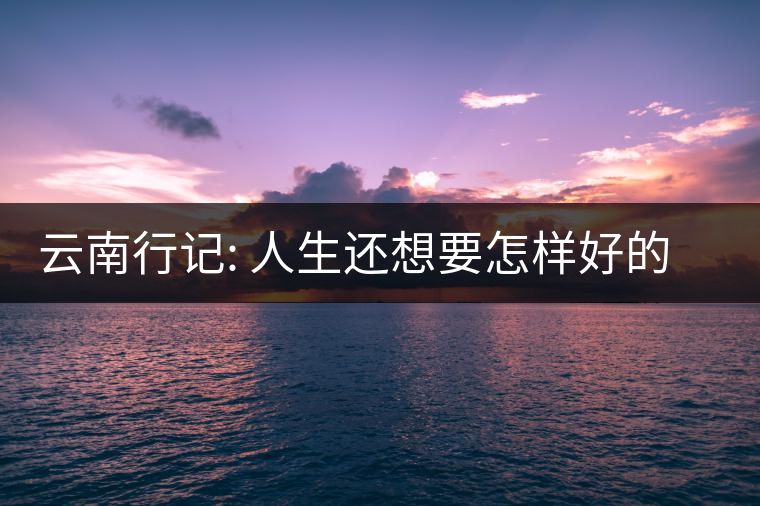 云南行記: 人生還想要怎樣好的風(fēng)景呢