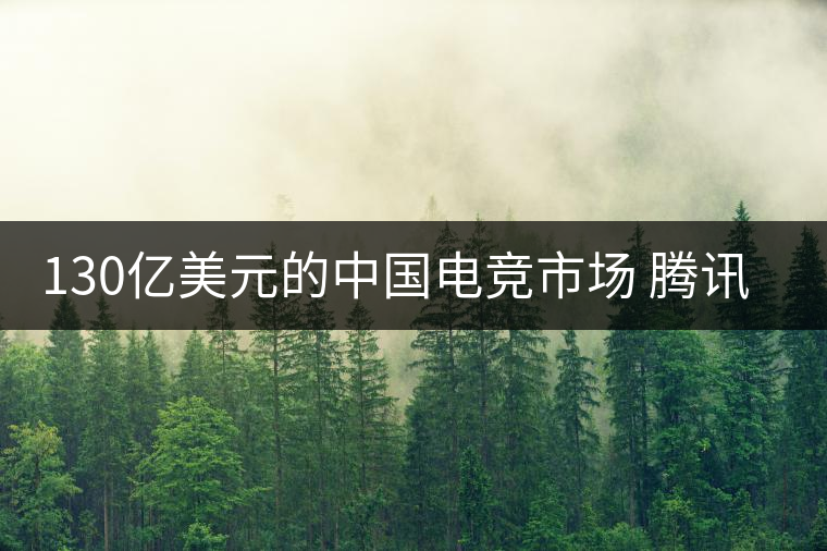 130億美元的中國電競市場 騰訊只想當主演