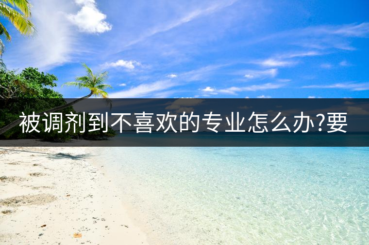被調劑到不喜歡的專業(yè)怎么辦?要不要復讀?