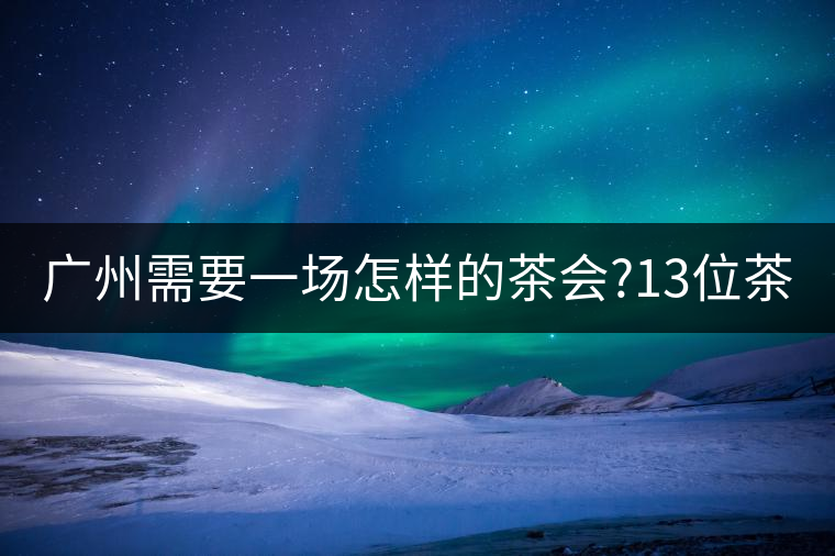 廣州需要一場(chǎng)怎樣的茶會(huì)?13位茶人，39款珍愛(ài)茶品，在...廣州需要一場(chǎng)怎樣的茶會(huì)？13位茶人，39款珍愛(ài)茶品，在這里揭曉