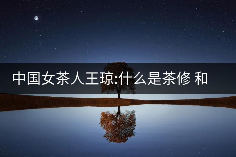 中國(guó)女茶人王瓊:什么是茶修 和靜茶修學(xué)堂培訓(xùn)課程王...中國(guó)女茶人王瓊:什么是茶修 和靜茶修學(xué)堂培訓(xùn)課程王瓊茶藝 中國(guó)女茶人王瓊:什么是茶修 和靜茶修學(xué)堂培訓(xùn)課程王...中國(guó)女茶人王瓊:什么是茶修 和靜茶修學(xué)堂培訓(xùn)課程王瓊茶藝