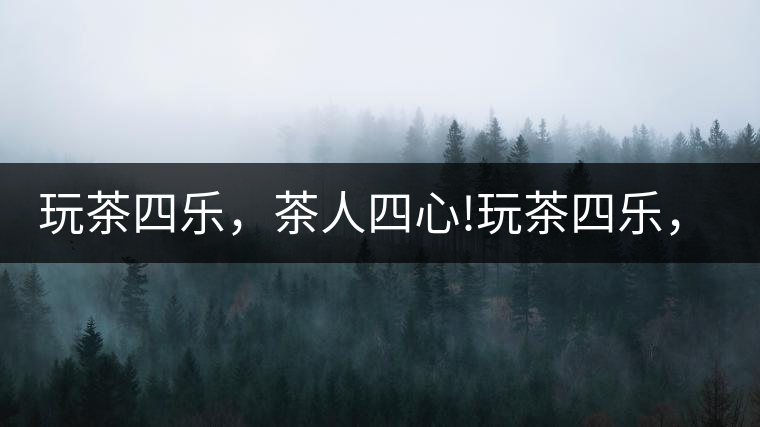 玩茶四樂，茶人四心!玩茶四樂，茶人四心！