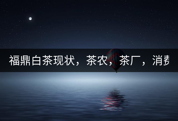 福鼎白茶現(xiàn)狀，茶農(nóng)，茶廠，消費(fèi)者如何三贏!福鼎白茶現(xiàn)狀，茶農(nóng)，茶廠，消費(fèi)者如何三贏！