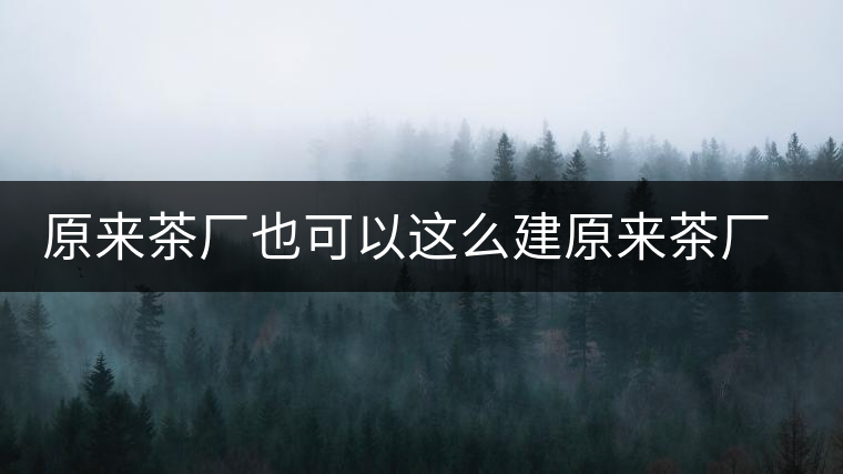 原來(lái)茶廠也可以這么建原來(lái)茶廠也可以這么建 原來(lái)茶廠也可以這么建原來(lái)茶廠也可以這么建