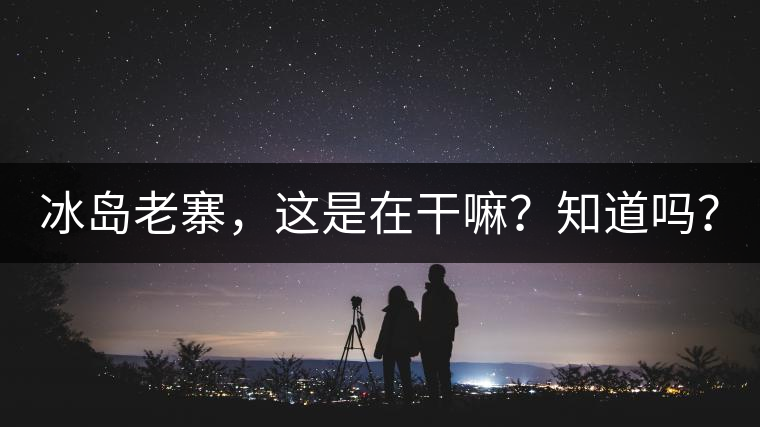 冰島老寨，這是在干嘛？知道嗎？