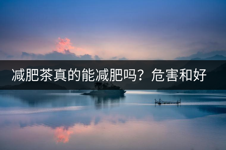減肥茶真的能減肥嗎？危害和好處你一定得了解清楚！減肥講科學(xué)