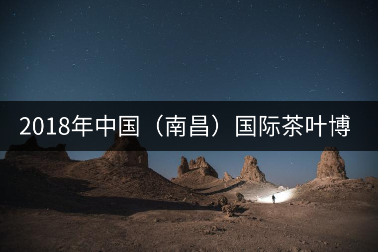 2018年中國(guó)(南昌)國(guó)際茶葉博覽會(huì)5月31日開幕 2018年中國(guó)(南昌)國(guó)際茶葉博覽會(huì)5月31日開幕