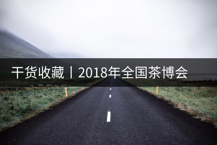 干貨收藏丨2018年全國茶博會、茶展會早知道干貨收藏丨2018年全國茶博會、茶展會早知道