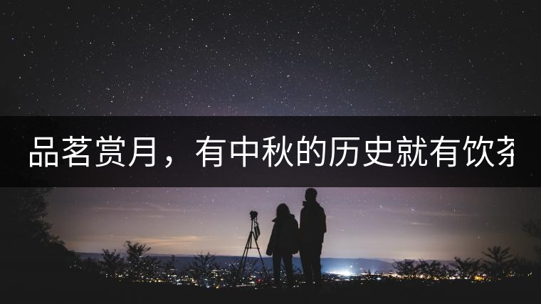 品茗賞月，有中秋的歷史就有飲茶的歷史!品茗賞月，有中秋的歷史就有飲茶的歷史！