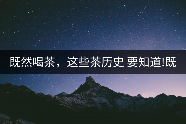 既然喝茶，這些茶歷史 要知道!既然喝茶，這些茶歷史 要知道！