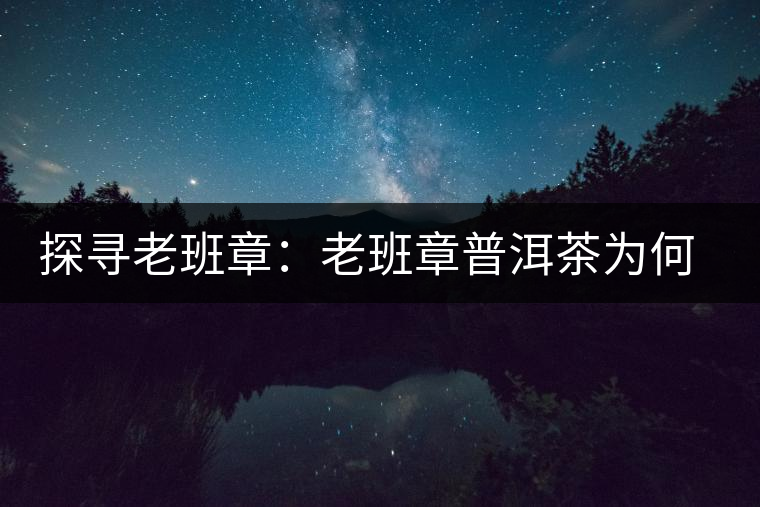 探尋老班章：老班章普洱茶為何稱王？