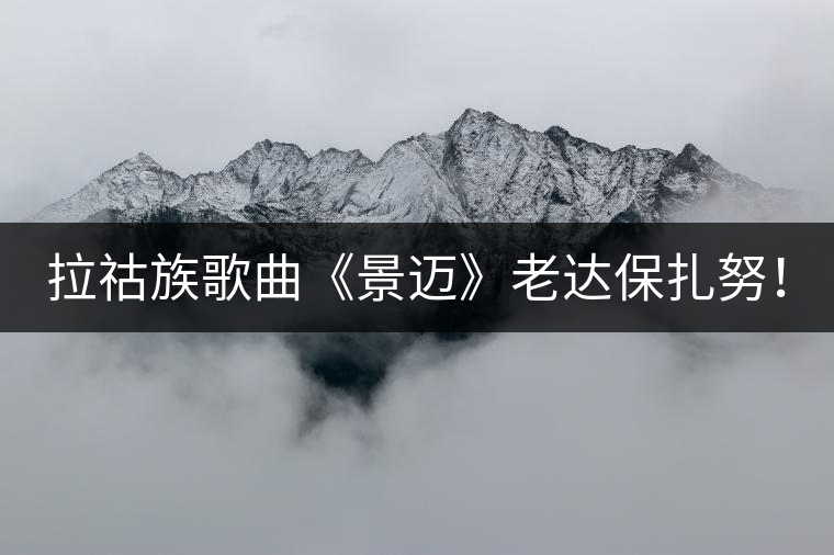 拉祜族歌曲《景邁》老達(dá)保扎努！