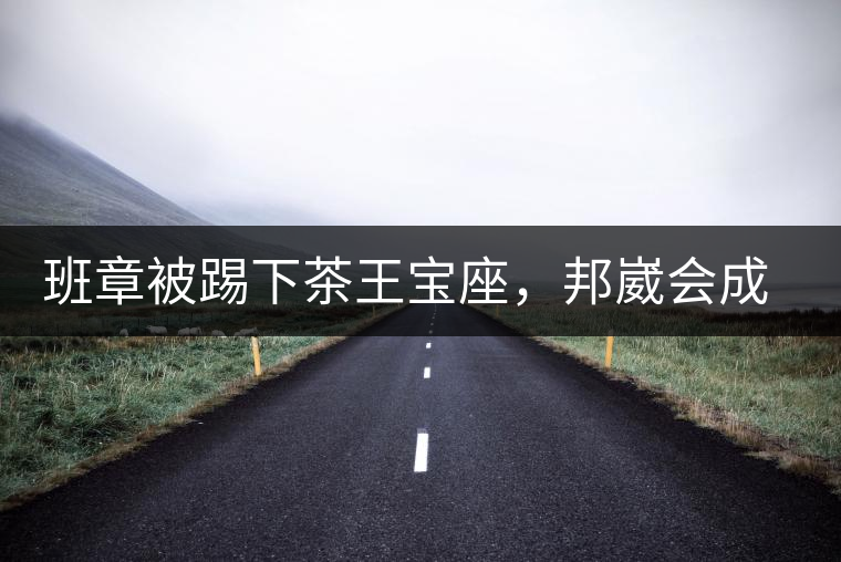 班章被踢下茶王寶座，邦崴會成為新茶王嗎?班章被踢下茶王寶座，邦崴會成為新茶王嗎？