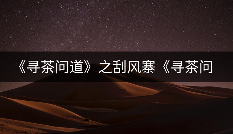 《尋茶問道》之刮風寨《尋茶問道》之刮風寨 《尋茶問道》之刮風寨《尋茶問道》之刮風寨