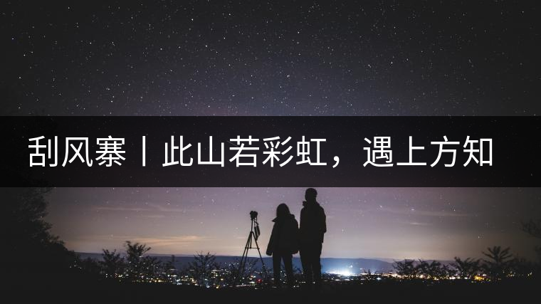 刮風(fēng)寨丨此山若彩虹，遇上方知有刮風(fēng)寨丨此山若彩虹，遇上方知有