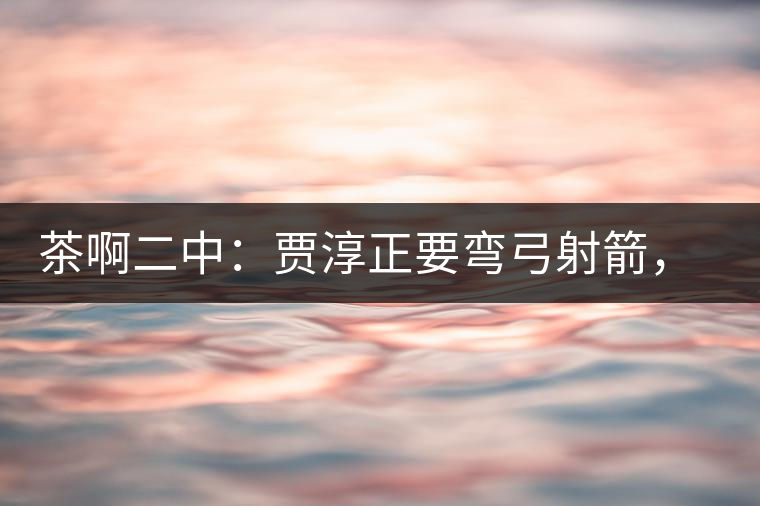 茶啊二中：賈淳正要彎弓射箭，艾主任打醒他的美夢，教室的燈壞了