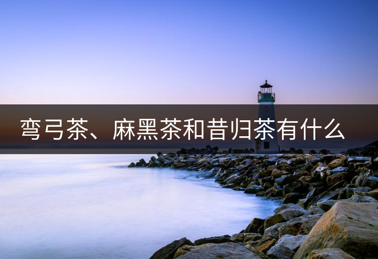 彎弓茶、麻黑茶和昔歸茶有什么不同彎弓茶、麻黑茶和昔歸茶有什么不同