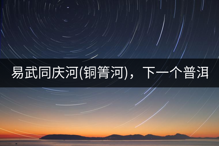易武同慶河(銅箐河)，下一個(gè)普洱茶新貴?易武同慶河(銅箐河)，下一個(gè)普洱茶新貴？