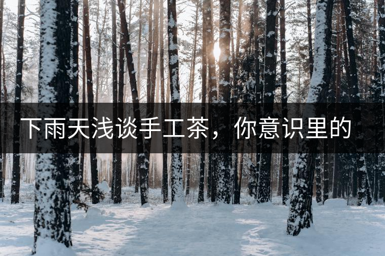 下雨天淺談手工茶，你意識里的僅僅是包裝上印著純手工三個字？