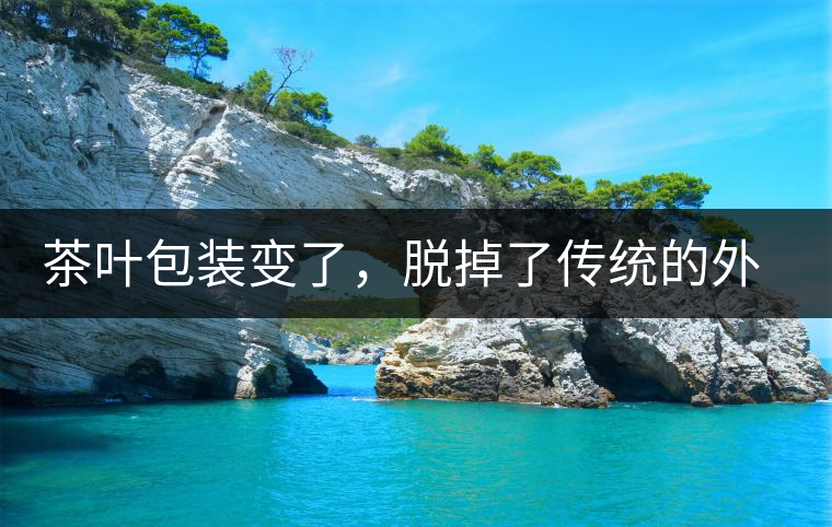 茶葉包裝變了，脫掉了傳統(tǒng)的外衣，搖身變得年輕時尚了！