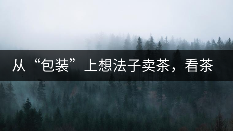 從“包裝”上想法子賣茶，看茶葉包裝如何腦洞大開