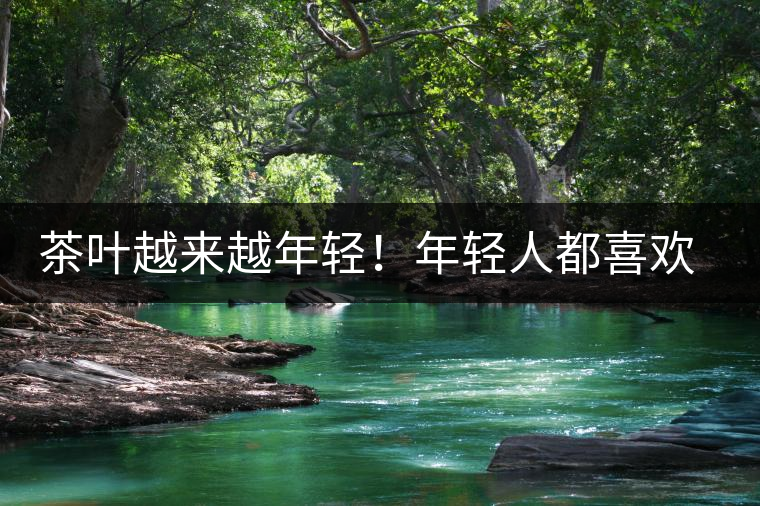 茶葉越來越年輕！年輕人都喜歡這樣的茶葉包裝