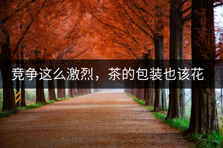 競(jìng)爭(zhēng)這么激烈，茶的包裝也該花花心思了競(jìng)爭(zhēng)這么激烈，茶的包裝也該花花心思了