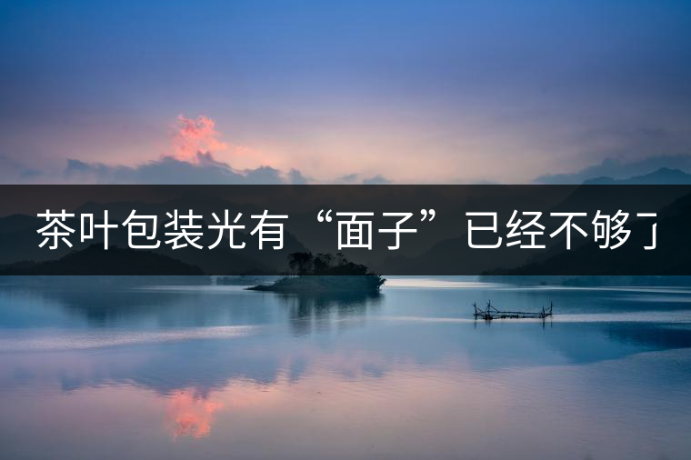 茶葉包裝光有“面子”已經(jīng)不夠了，沒(méi)有靈魂的設(shè)計(jì)還...茶葉包裝光有“面子”已經(jīng)不夠了，沒(méi)有靈魂的設(shè)計(jì)還不如不“裝”