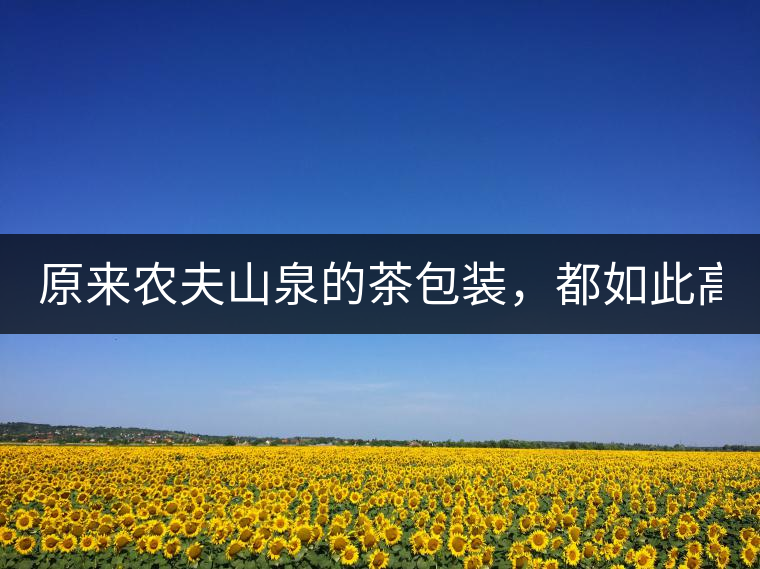 原來(lái)農(nóng)夫山泉的茶包裝，都如此高大上!原來(lái)農(nóng)夫山泉的茶包裝，都如此高大上！