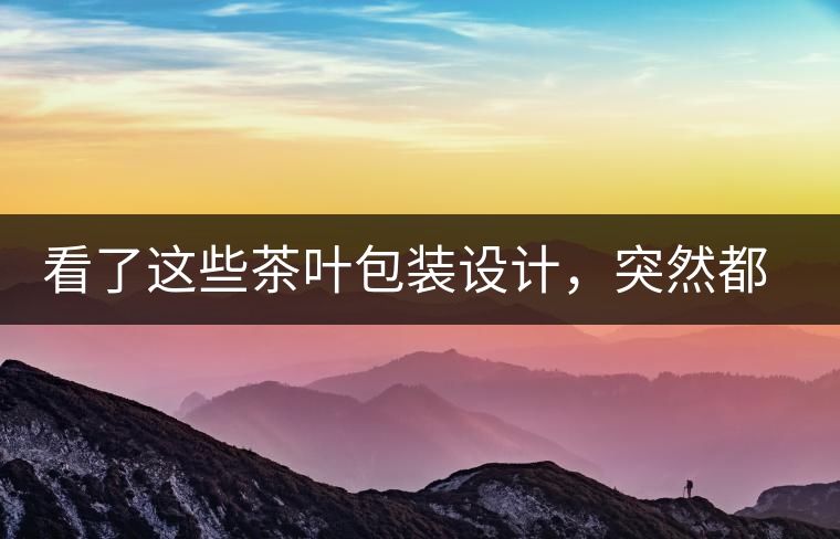 看了這些茶葉包裝設(shè)計(jì)，突然都想喝茶了看了這些茶葉包裝設(shè)計(jì)，突然都想喝茶了