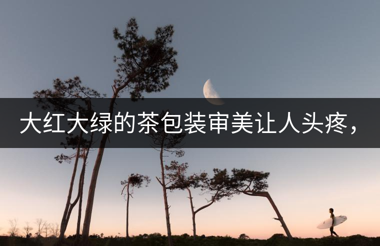 大紅大綠的茶包裝審美讓人頭疼，沒想到茶包裝還可以...大紅大綠的茶包裝審美讓人頭疼，沒想到茶包裝還可以這么清雅！