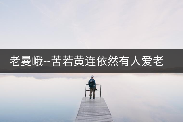 老曼峨--苦若黃連依然有人愛(ài)老曼峨——苦若黃連依然有人愛(ài)