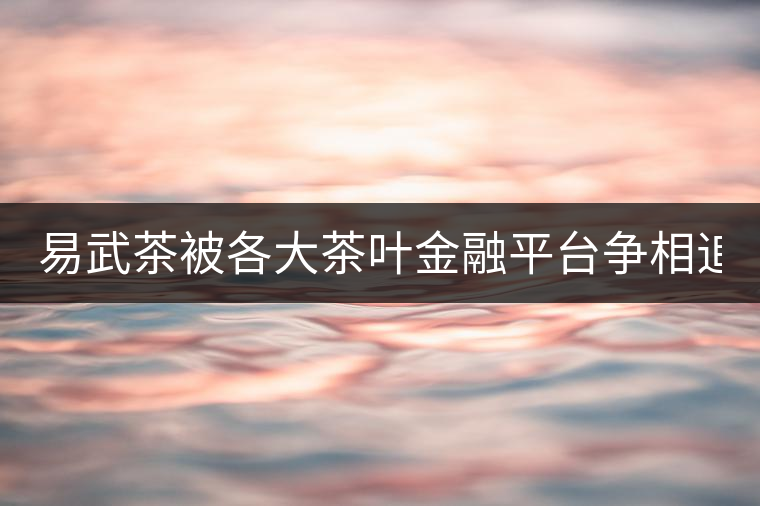 易武茶被各大茶葉金融平臺爭相追捧的背后，隱藏著什...易武茶被各大茶葉金融平臺爭相追捧的背后，隱藏著什么秘密？