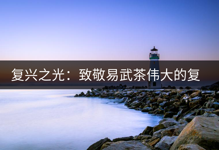 復(fù)興之光：致敬易武茶偉大的復(fù)興時(shí)代