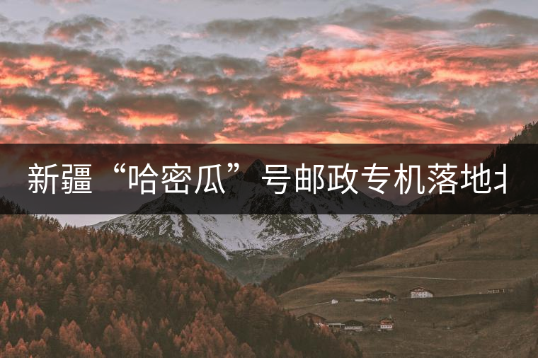 新疆“哈密瓜”號郵政專機落地北京，243種哈密瓜你見過嗎？