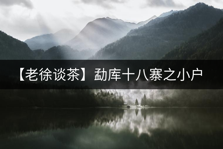 【老徐談茶】勐庫(kù)十八寨之小戶賽普洱茶【老徐談茶】勐庫(kù)十八寨之小戶賽普洱茶 【老徐談茶】勐庫(kù)十八寨之小戶賽普洱茶【老徐談茶】勐庫(kù)十八寨之小戶賽普洱茶