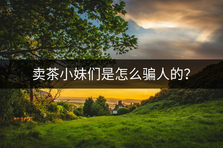 賣茶小妹們是怎么騙人的? 賣茶小妹們是怎么騙人的?